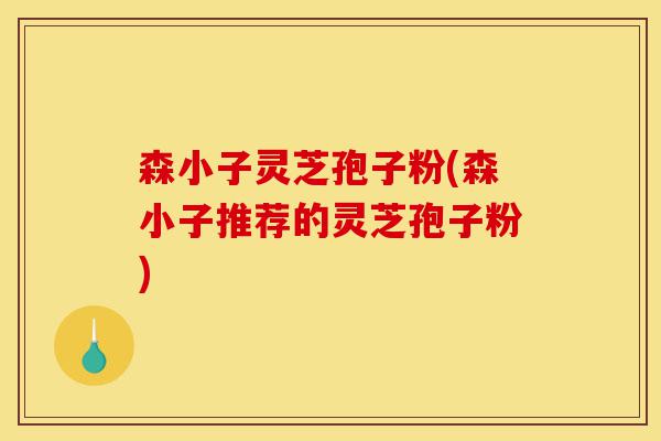 森小子灵芝孢子粉(森小子推荐的灵芝孢子粉)-第1张图片-灵芝之家