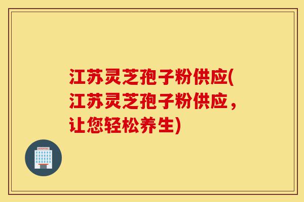 江苏灵芝孢子粉供应(江苏灵芝孢子粉供应,让您轻松养生)-第1张图片-灵芝之家 江苏灵芝孢子粉供应(江苏灵芝孢子粉供应,让您轻松养生)-第1张图片-灵芝之家