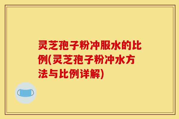 灵芝孢子粉冲服水的比例(灵芝孢子粉冲水方法与比例详解)-第1张图片-灵芝之家 灵芝孢子粉冲服水的比例(灵芝孢子粉冲水方法与比例详解)-第1张图片-灵芝之家