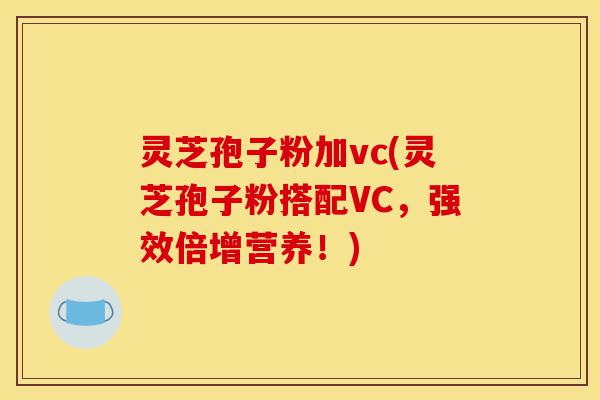 灵芝孢子粉加vc(灵芝孢子粉搭配VC，强效倍增营养！)-第1张图片-灵芝之家