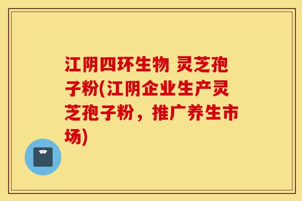 江阴四环生物 灵芝孢子粉(江阴企业生产灵芝孢子粉,推广养生市场)-第1张图片-灵芝之家 江阴四环生物 灵芝孢子粉(江阴企业生产灵芝孢子粉,推广养生市场)-第1张图片-灵芝之家