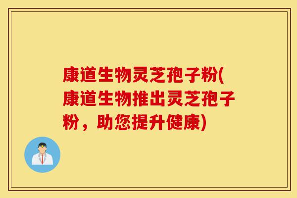 康道生物灵芝孢子粉(康道生物推出灵芝孢子粉,助您提升健康)-第1张图片-灵芝之家 康道生物灵芝孢子粉(康道生物推出灵芝孢子粉,助您提升健康)-第1张图片-灵芝之家