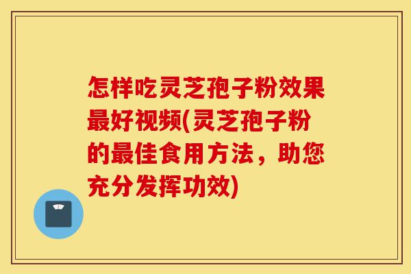 怎样吃灵芝孢子粉效果最好视频(灵芝孢子粉的最佳食用方法，助您充分发挥功效)-第1张图片-灵芝之家