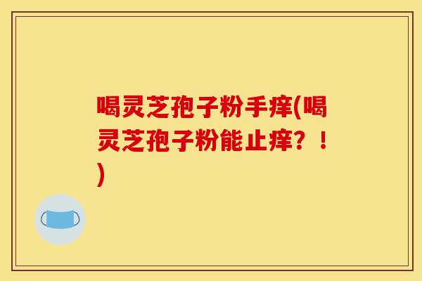 喝灵芝孢子粉手痒(喝灵芝孢子粉能止痒?!)-第1张图片-灵芝之家 喝灵芝孢子粉手痒(喝灵芝孢子粉能止痒?!)-第1张图片-灵芝之家