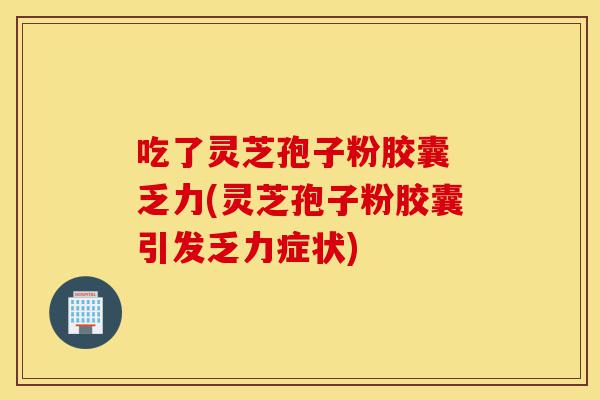 吃了灵芝孢子粉胶囊 乏力(灵芝孢子粉胶囊引发乏力症状)-第1张图片-灵芝之家 吃了灵芝孢子粉胶囊 乏力(灵芝孢子粉胶囊引发乏力症状)-第1张图片-灵芝之家