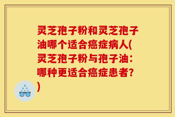 灵芝孢子粉和灵芝孢子油哪个适合癌症病人(灵芝孢子粉与孢子油：哪种更适合癌症患者？)-第1张图片-灵芝之家
