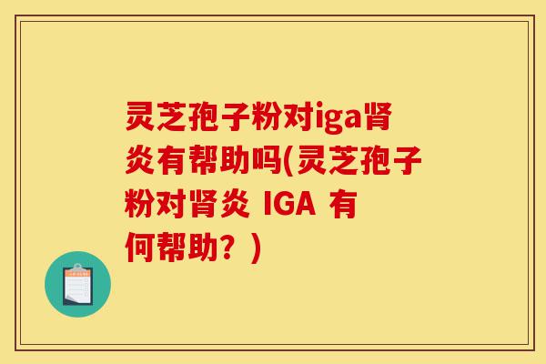 灵芝孢子粉对iga肾炎有帮助吗(灵芝孢子粉对肾炎 IGA 有何帮助?)-第1张图片-灵芝之家 灵芝孢子粉对iga肾炎有帮助吗(灵芝孢子粉对肾炎 IGA 有何帮助?)-第1张图片-灵芝之家
