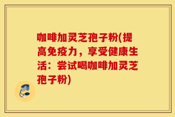 咖啡加灵芝孢子粉(提高免疫力,享受健康生活:尝试喝咖啡加灵芝孢子粉)-第1张图片-灵芝之家 咖啡加灵芝孢子粉(提高免疫力,享受健康生活:尝试喝咖啡加灵芝孢子粉)-第1张图片-灵芝之家