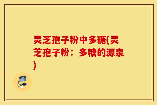 灵芝孢子粉中多糖(灵芝孢子粉:多糖的源泉)-第1张图片-灵芝之家 灵芝孢子粉中多糖(灵芝孢子粉:多糖的源泉)-第1张图片-灵芝之家