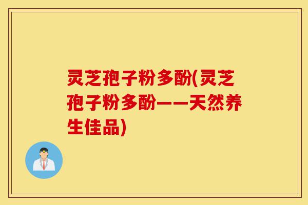 灵芝孢子粉多酚(灵芝孢子粉多酚——天然养生佳品)-第1张图片-灵芝之家 灵芝孢子粉多酚(灵芝孢子粉多酚——天然养生佳品)-第1张图片-灵芝之家