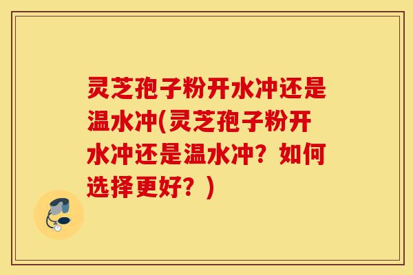 灵芝孢子粉开水冲还是温水冲(灵芝孢子粉开水冲还是温水冲?如何选择更好?)-第1张图片-灵芝之家 灵芝孢子粉开水冲还是温水冲(灵芝孢子粉开水冲还是温水冲?如何选择更好?)-第1张图片-灵芝之家
