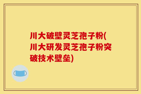 川大破壁灵芝孢子粉(川大研发灵芝孢子粉突破技术壁垒)-第1张图片-灵芝之家