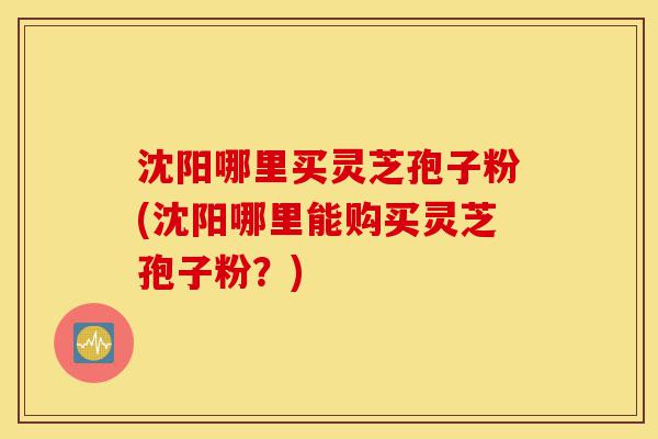 沈阳哪里买灵芝孢子粉(沈阳哪里能购买灵芝孢子粉?)-第1张图片-灵芝之家 沈阳哪里买灵芝孢子粉(沈阳哪里能购买灵芝孢子粉?)-第1张图片-灵芝之家