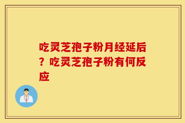 吃灵芝孢子粉月经延后?吃灵芝孢子粉有何反应-第1张图片-灵芝之家 吃灵芝孢子粉月经延后?吃灵芝孢子粉有何反应-第1张图片-灵芝之家