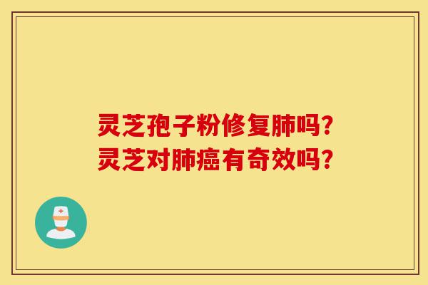 灵芝孢子粉修复肺吗?灵芝对肺癌有奇效吗?-第1张图片-灵芝之家 灵芝孢子粉修复肺吗?灵芝对肺癌有奇效吗?-第1张图片-灵芝之家