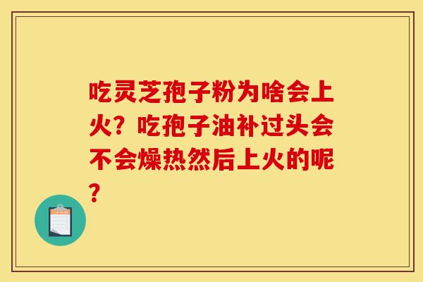 吃灵芝孢子粉为啥会上火?吃孢子油补过头会不会燥热然后上火的呢?-第1张图片-灵芝之家 吃灵芝孢子粉为啥会上火?吃孢子油补过头会不会燥热然后上火的呢?-第1张图片-灵芝之家