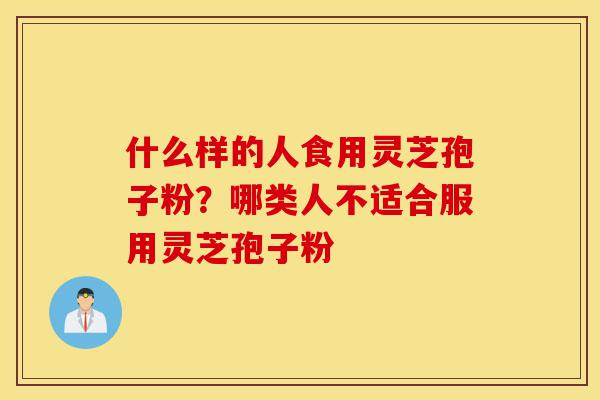 什么样的人食用灵芝孢子粉?哪类人不适合服用灵芝孢子粉-第1张图片-灵芝之家 什么样的人食用灵芝孢子粉?哪类人不适合服用灵芝孢子粉-第1张图片-灵芝之家