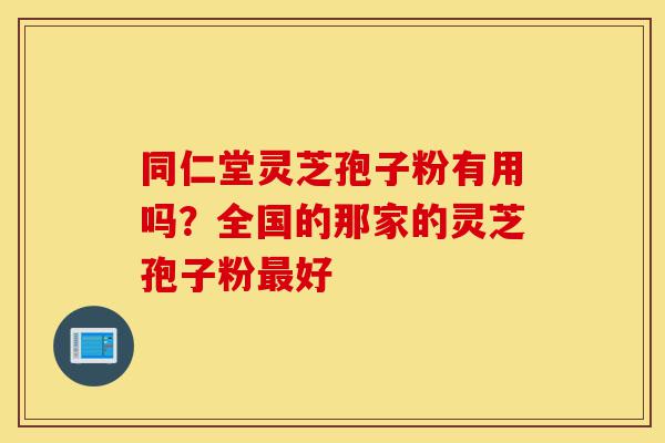 同仁堂灵芝孢子粉有用吗?全国的那家的灵芝孢子粉最好-第1张图片-灵芝之家 同仁堂灵芝孢子粉有用吗?全国的那家的灵芝孢子粉最好-第1张图片-灵芝之家