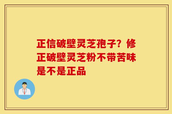 正信破壁灵芝孢子？修正破壁灵芝粉不带苦味是不是正品-第1张图片-灵芝之家