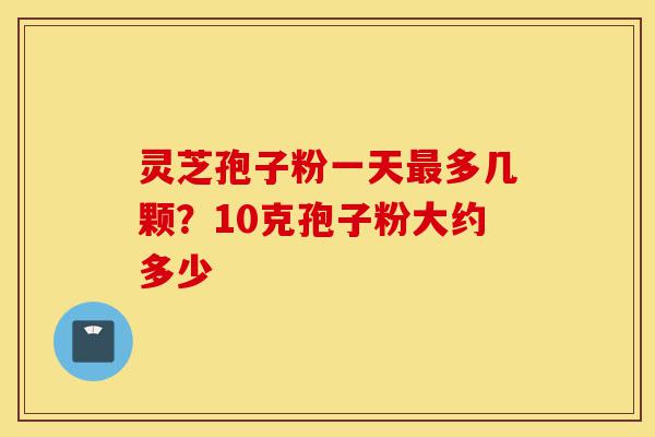 灵芝孢子粉一天最多几颗?10克孢子粉大约多少-第1张图片-灵芝之家 灵芝孢子粉一天最多几颗?10克孢子粉大约多少-第1张图片-灵芝之家