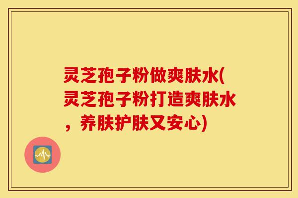 灵芝孢子粉做爽肤水(灵芝孢子粉打造爽肤水,养肤护肤又安心)-第1张图片-灵芝之家 灵芝孢子粉做爽肤水(灵芝孢子粉打造爽肤水,养肤护肤又安心)-第1张图片-灵芝之家