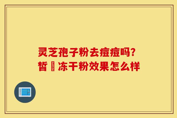 灵芝孢子粉去痘痘吗?皙玥冻干粉效果怎么样-第1张图片-灵芝之家 灵芝孢子粉去痘痘吗?皙玥冻干粉效果怎么样-第1张图片-灵芝之家
