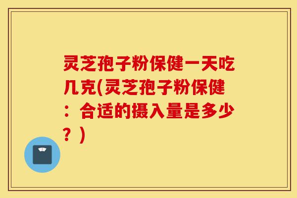 灵芝孢子粉保健一天吃几克(灵芝孢子粉保健:合适的摄入量是多少?)-第1张图片-灵芝之家 灵芝孢子粉保健一天吃几克(灵芝孢子粉保健:合适的摄入量是多少?)-第1张图片-灵芝之家