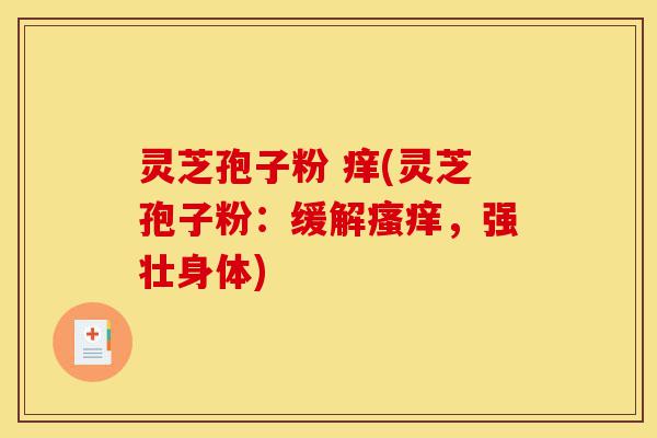 灵芝孢子粉 痒(灵芝孢子粉：缓解瘙痒，强壮身体)-第1张图片-灵芝之家