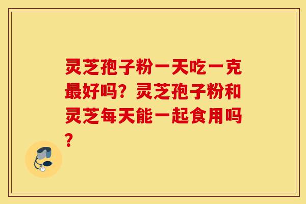 灵芝孢子粉一天吃一克最好吗?灵芝孢子粉和灵芝每天能一起食用吗?-第1张图片-灵芝之家 灵芝孢子粉一天吃一克最好吗?灵芝孢子粉和灵芝每天能一起食用吗?-第1张图片-灵芝之家