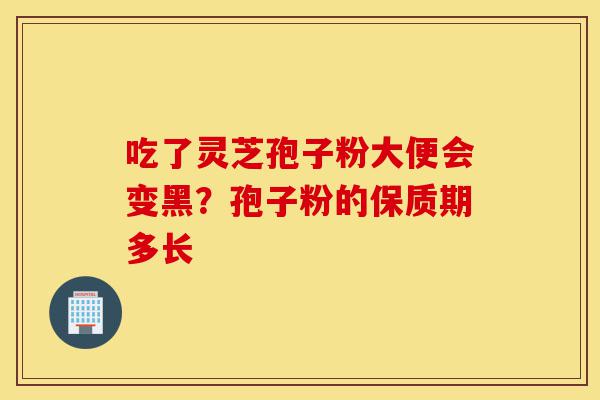 吃了灵芝孢子粉大便会变黑?孢子粉的保质期多长-第1张图片-灵芝之家 吃了灵芝孢子粉大便会变黑?孢子粉的保质期多长-第1张图片-灵芝之家