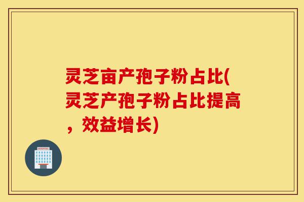 灵芝亩产孢子粉占比(灵芝产孢子粉占比提高,效益增长)-第1张图片-灵芝之家 灵芝亩产孢子粉占比(灵芝产孢子粉占比提高,效益增长)-第1张图片-灵芝之家