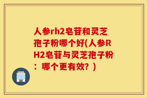 人参rh2皂苷和灵芝孢子粉哪个好(人参RH2皂苷与灵芝孢子粉：哪个更有效？)-第1张图片-灵芝之家