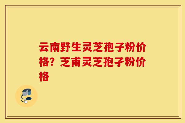 云南野生灵芝孢子粉价格?芝甫灵芝孢孑粉价格-第1张图片-灵芝之家 云南野生灵芝孢子粉价格?芝甫灵芝孢孑粉价格-第1张图片-灵芝之家