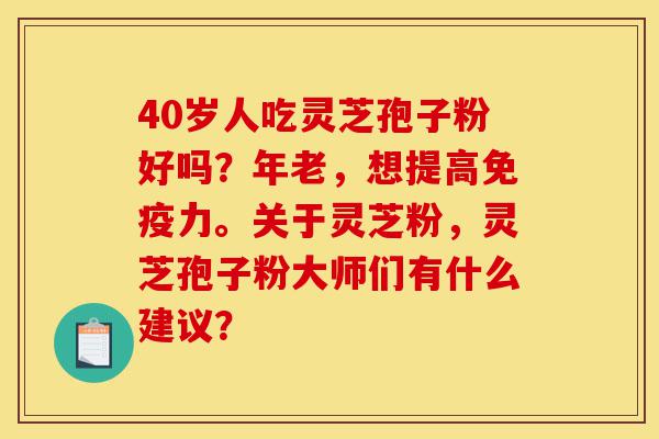 40岁人吃灵芝孢子粉好吗?年老,想提高免疫力。关于灵芝粉,灵芝孢子粉大师们有什么建议?-第1张图片-灵芝之家 40岁人吃灵芝孢子粉好吗?年老,想提高免疫力。关于灵芝粉,灵芝孢子粉大师们有什么建议?-第1张图片-灵芝之家