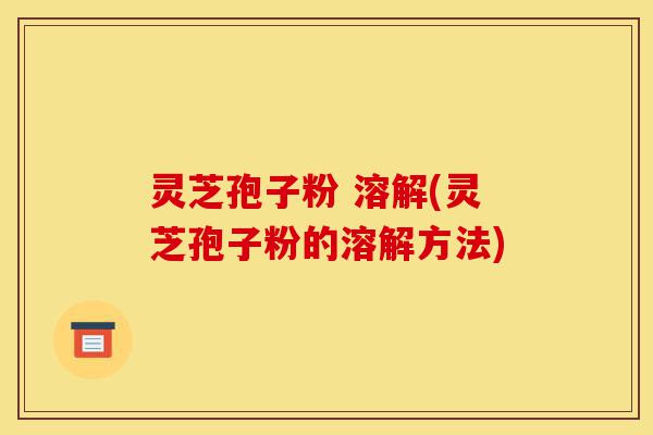 灵芝孢子粉 溶解(灵芝孢子粉的溶解方法)-第1张图片-灵芝之家