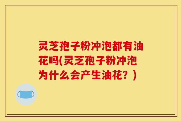 灵芝孢子粉冲泡都有油花吗(灵芝孢子粉冲泡为什么会产生油花?)-第1张图片-灵芝之家 灵芝孢子粉冲泡都有油花吗(灵芝孢子粉冲泡为什么会产生油花?)-第1张图片-灵芝之家