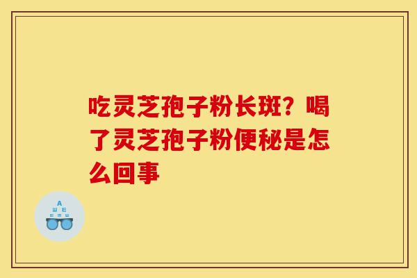 吃灵芝孢子粉长斑？喝了灵芝孢子粉便秘是怎么回事-第1张图片-灵芝之家