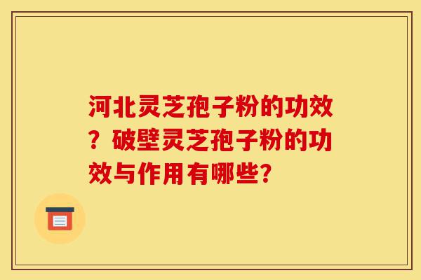 河北灵芝孢子粉的功效?破壁灵芝孢子粉的功效与作用有哪些?-第1张图片-灵芝之家 河北灵芝孢子粉的功效?破壁灵芝孢子粉的功效与作用有哪些?-第1张图片-灵芝之家