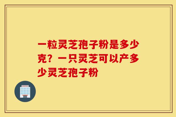 一粒灵芝孢子粉是多少克?一只灵芝可以产多少灵芝孢子粉-第1张图片-灵芝之家 一粒灵芝孢子粉是多少克?一只灵芝可以产多少灵芝孢子粉-第1张图片-灵芝之家