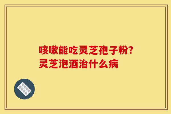 咳嗽能吃灵芝孢子粉?灵芝泡酒治什么病-第1张图片-灵芝之家 咳嗽能吃灵芝孢子粉?灵芝泡酒治什么病-第1张图片-灵芝之家