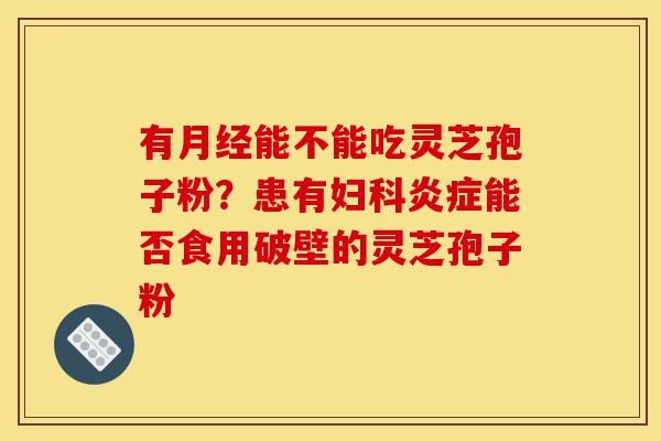 有月经能不能吃灵芝孢子粉?患有妇科炎症能否食用破壁的灵芝孢子粉-第1张图片-灵芝之家 有月经能不能吃灵芝孢子粉?患有妇科炎症能否食用破壁的灵芝孢子粉-第1张图片-灵芝之家