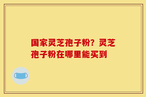 国家灵芝孢子粉?灵芝孢子粉在哪里能买到-第1张图片-灵芝之家 国家灵芝孢子粉?灵芝孢子粉在哪里能买到-第1张图片-灵芝之家