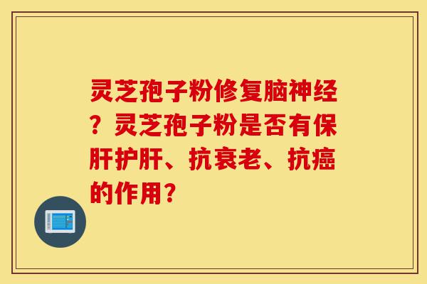 灵芝孢子粉修复脑神经?灵芝孢子粉是否有保肝护肝、抗衰老、抗癌的作用?-第1张图片-灵芝之家 灵芝孢子粉修复脑神经?灵芝孢子粉是否有保肝护肝、抗衰老、抗癌的作用?-第1张图片-灵芝之家