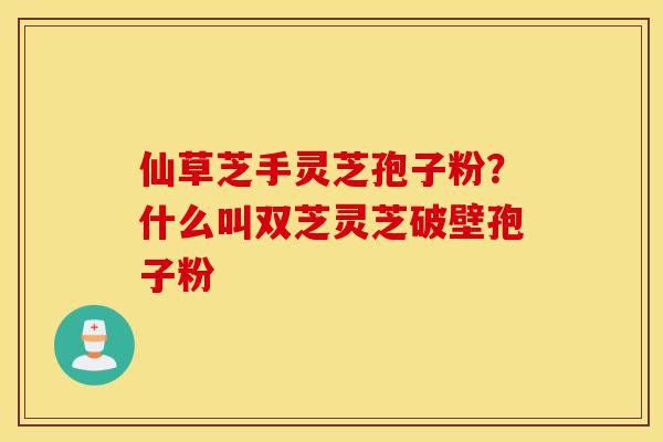 仙草芝手灵芝孢子粉?什么叫双芝灵芝破壁孢子粉-第1张图片-灵芝之家 仙草芝手灵芝孢子粉?什么叫双芝灵芝破壁孢子粉-第1张图片-灵芝之家