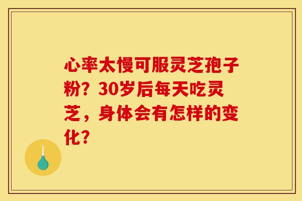 心率太慢可服灵芝孢子粉?30岁后每天吃灵芝,身体会有怎样的变化?-第1张图片-灵芝之家 心率太慢可服灵芝孢子粉?30岁后每天吃灵芝,身体会有怎样的变化?-第1张图片-灵芝之家