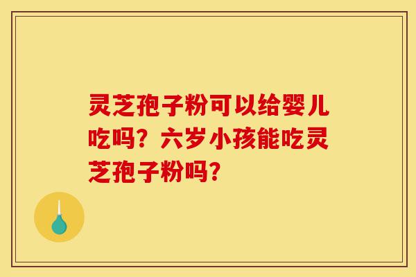 灵芝孢子粉可以给婴儿吃吗?六岁小孩能吃灵芝孢子粉吗?-第1张图片-灵芝之家 灵芝孢子粉可以给婴儿吃吗?六岁小孩能吃灵芝孢子粉吗?-第1张图片-灵芝之家