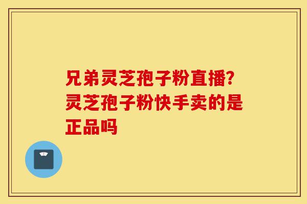 兄弟灵芝孢子粉直播？灵芝孢子粉快手卖的是正品吗-第1张图片-灵芝之家
