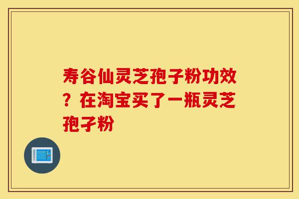 寿谷仙灵芝孢子粉功效？在淘宝买了一瓶灵芝孢孑粉-第1张图片-灵芝之家