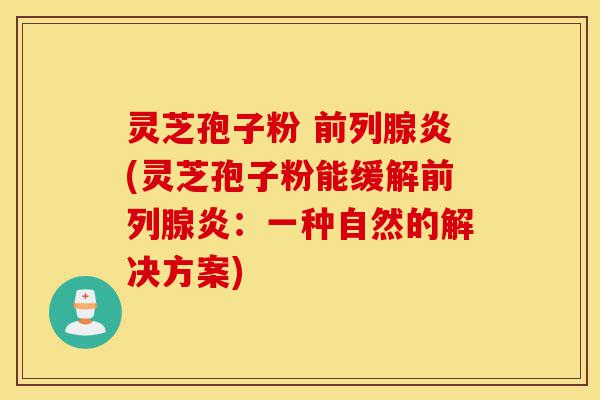 灵芝孢子粉 前列腺炎(灵芝孢子粉能缓解前列腺炎:一种自然的解决方案)-第1张图片-灵芝之家 灵芝孢子粉 前列腺炎(灵芝孢子粉能缓解前列腺炎:一种自然的解决方案)-第1张图片-灵芝之家