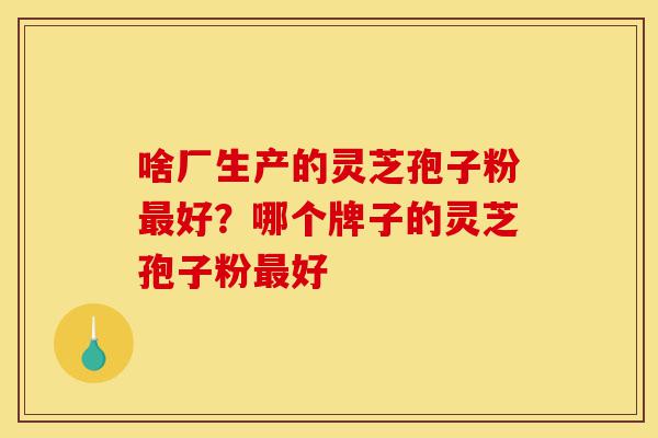 啥厂生产的灵芝孢子粉最好?哪个牌子的灵芝孢子粉最好-第1张图片-灵芝之家 啥厂生产的灵芝孢子粉最好?哪个牌子的灵芝孢子粉最好-第1张图片-灵芝之家